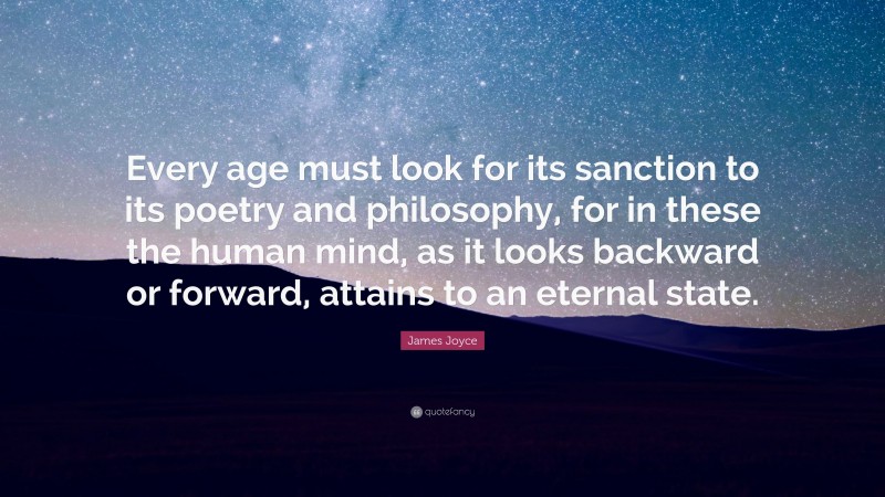 James Joyce Quote: “Every age must look for its sanction to its poetry and philosophy, for in these the human mind, as it looks backward or forward, attains to an eternal state.”