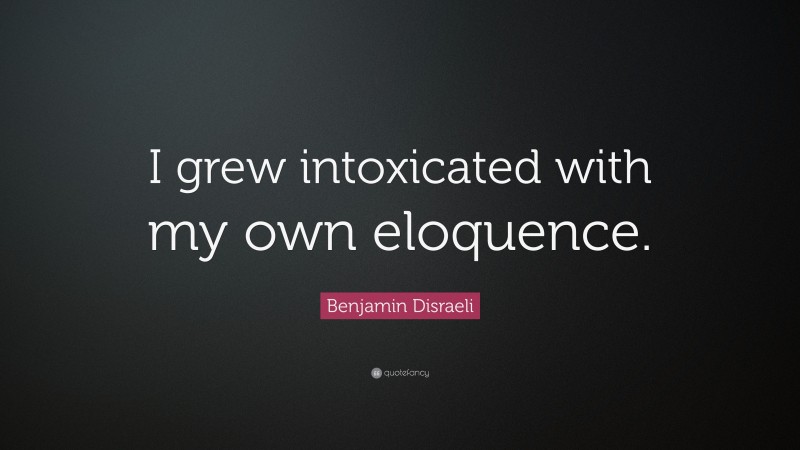 Benjamin Disraeli Quote: “I grew intoxicated with my own eloquence.”