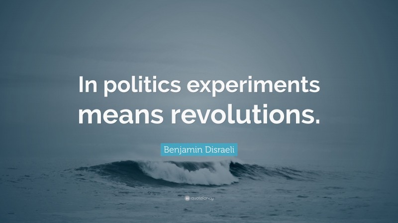 Benjamin Disraeli Quote: “In politics experiments means revolutions.”
