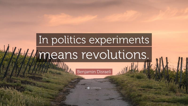 Benjamin Disraeli Quote: “In politics experiments means revolutions.”