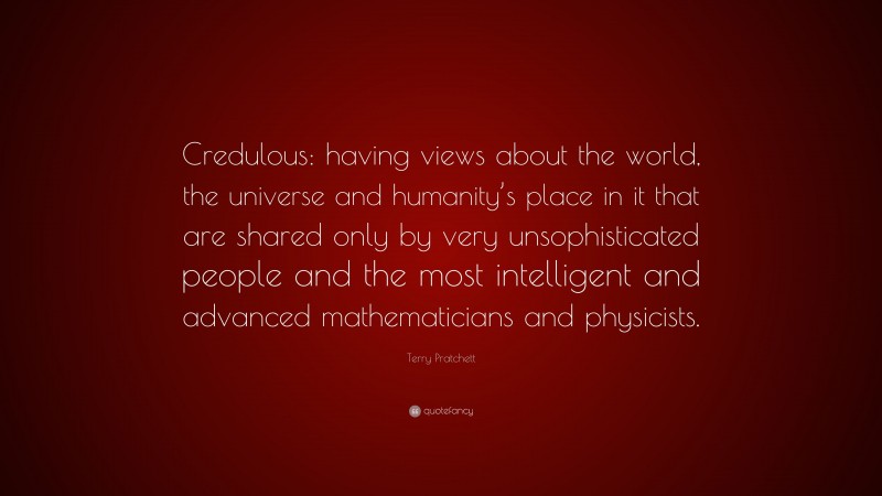 Terry Pratchett Quote: “Credulous: having views about the world, the universe and humanity’s place in it that are shared only by very unsophisticated people and the most intelligent and advanced mathematicians and physicists.”
