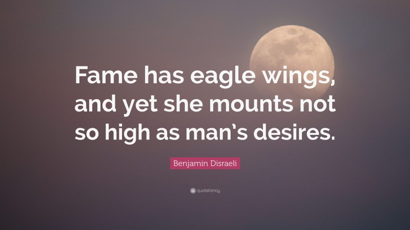 Benjamin Disraeli Quote: “Fame has eagle wings, and yet she mounts not so high as man’s desires.”