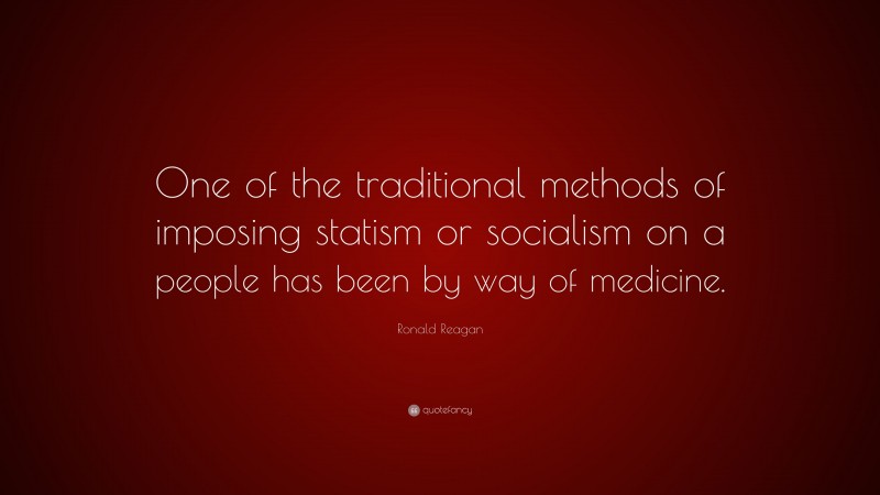 Ronald Reagan Quote: “One of the traditional methods of imposing statism or socialism on a people has been by way of medicine.”