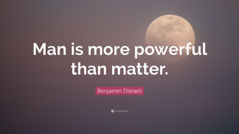 Benjamin Disraeli Quote: “Man is more powerful than matter.”
