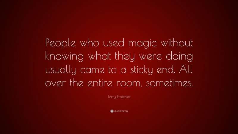 Terry Pratchett Quote: “People who used magic without knowing what they were doing usually came to a sticky end. All over the entire room, sometimes.”