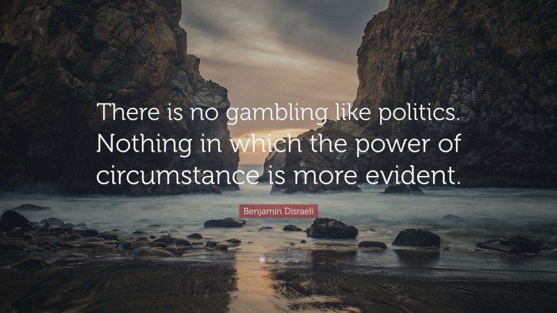 Benjamin Disraeli Quote: “There is no gambling like politics. Nothing in which the power of circumstance is more evident.”