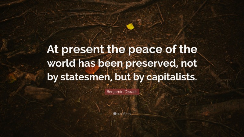 Benjamin Disraeli Quote: “At present the peace of the world has been preserved, not by statesmen, but by capitalists.”