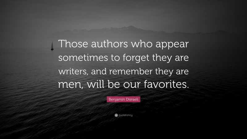 Benjamin Disraeli Quote: “Those authors who appear sometimes to forget they are writers, and remember they are men, will be our favorites.”