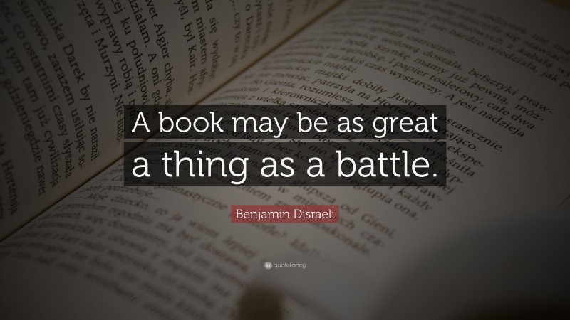 Benjamin Disraeli Quote: “A book may be as great a thing as a battle.”