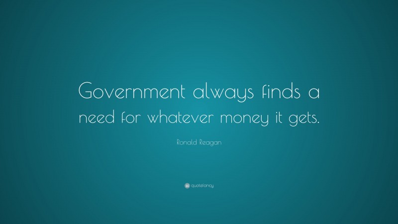 Ronald Reagan Quote: “Government always finds a need for whatever money it gets.”