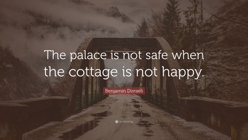 Benjamin Disraeli Quote: “The palace is not safe when the cottage is not happy.”