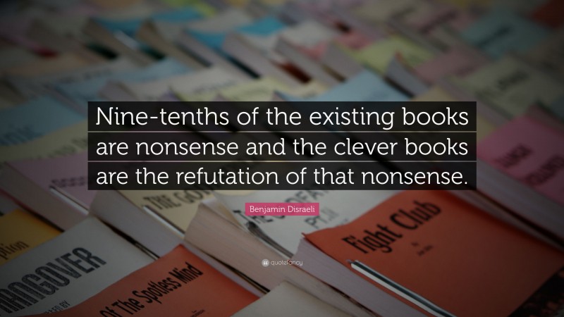 Benjamin Disraeli Quote: “Nine-tenths of the existing books are nonsense and the clever books are the refutation of that nonsense.”