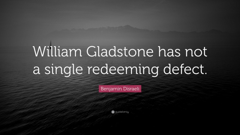 Benjamin Disraeli Quote: “William Gladstone has not a single redeeming defect.”