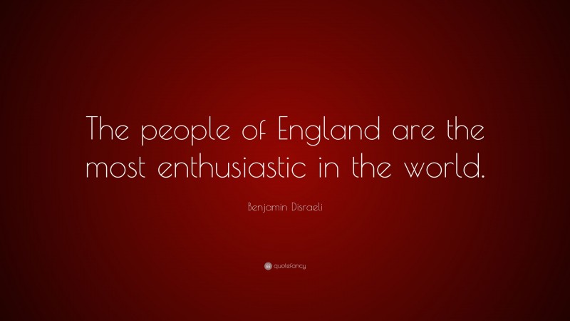 Benjamin Disraeli Quote: “The people of England are the most enthusiastic in the world.”