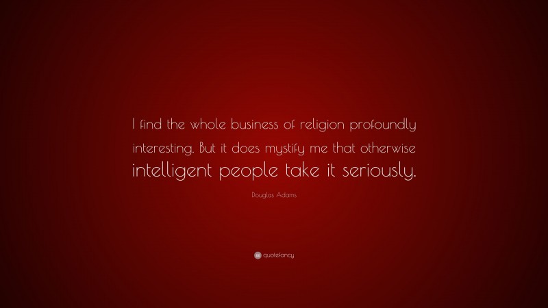 Douglas Adams Quote: “I find the whole business of religion profoundly interesting. But it does mystify me that otherwise intelligent people take it seriously.”
