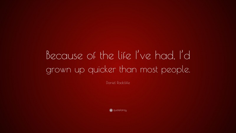 Daniel Radcliffe Quote: “Because of the life I’ve had, I’d grown up quicker than most people.”