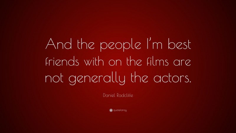 Daniel Radcliffe Quote: “And the people I’m best friends with on the films are not generally the actors.”