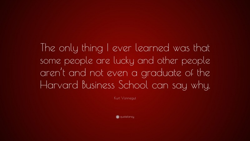 Kurt Vonnegut Quote: “The only thing I ever learned was that some people are lucky and other people aren’t and not even a graduate of the Harvard Business School can say why.”