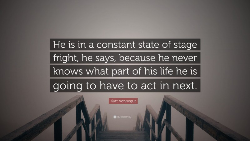 Kurt Vonnegut Quote: “He is in a constant state of stage fright, he says, because he never knows what part of his life he is going to have to act in next.”