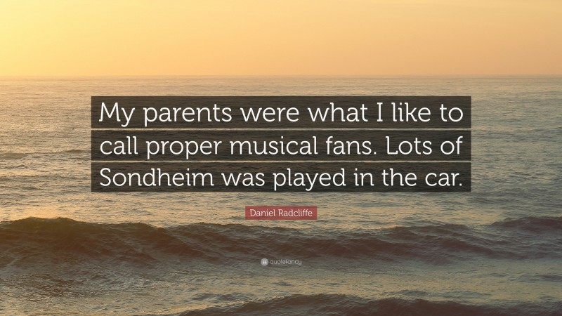 Daniel Radcliffe Quote: “My parents were what I like to call proper musical fans. Lots of Sondheim was played in the car.”