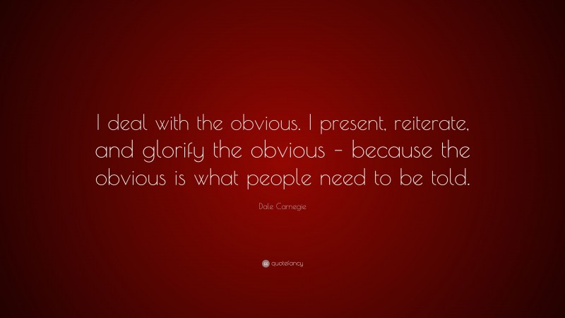 Dale Carnegie Quote: “I deal with the obvious. I present, reiterate, and glorify the obvious – because the obvious is what people need to be told.”