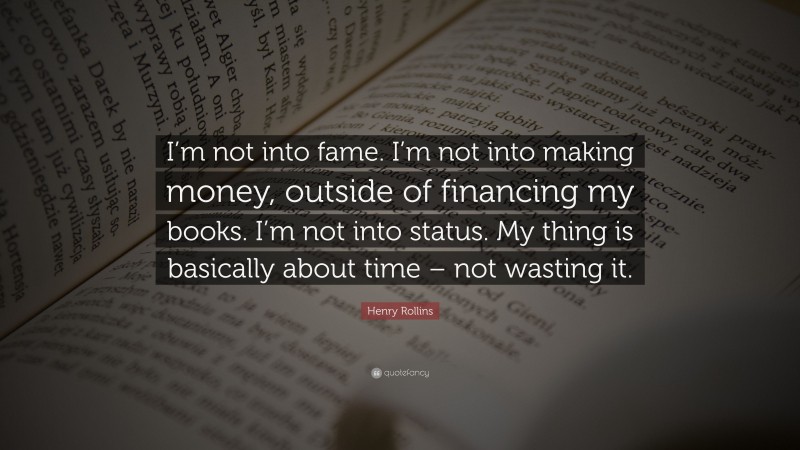 Henry Rollins Quote: “I’m not into fame. I’m not into making money, outside of financing my books. I’m not into status. My thing is basically about time – not wasting it.”