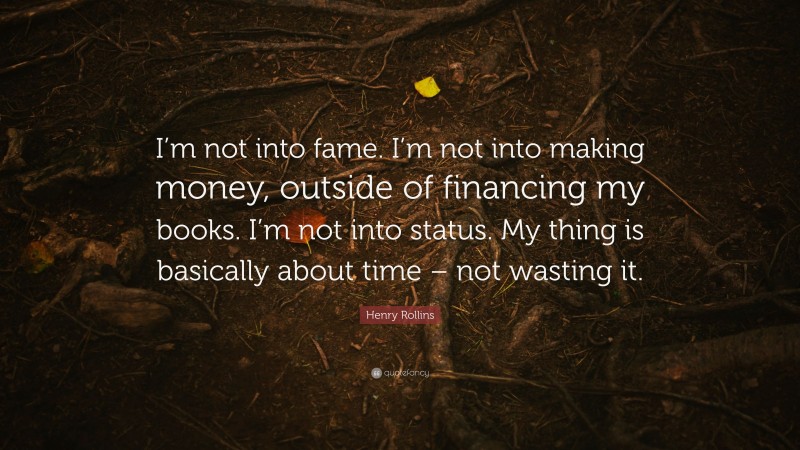 Henry Rollins Quote: “I’m not into fame. I’m not into making money, outside of financing my books. I’m not into status. My thing is basically about time – not wasting it.”