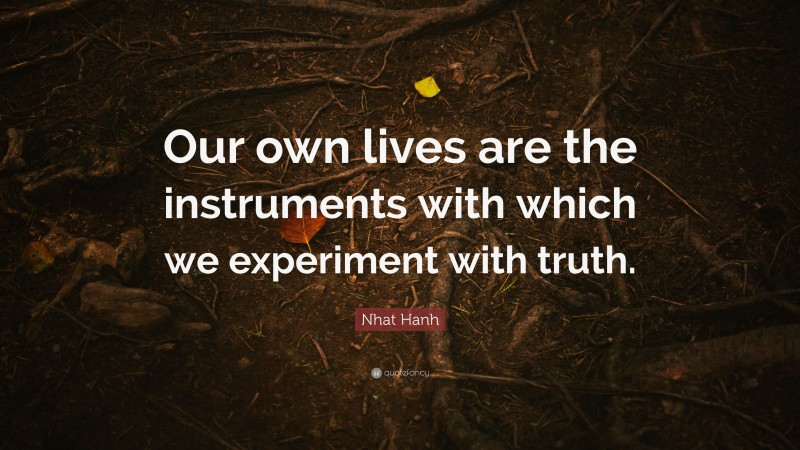 Nhat Hanh Quote: “Our own lives are the instruments with which we experiment with truth.”