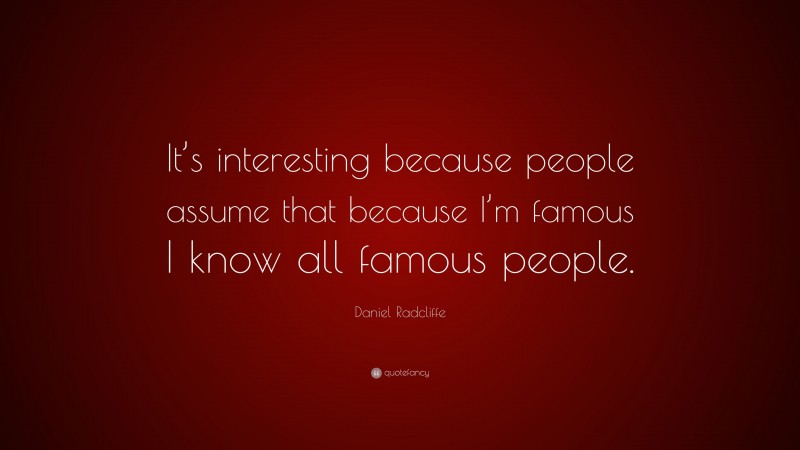 Daniel Radcliffe Quote: “It’s interesting because people assume that because I’m famous I know all famous people.”