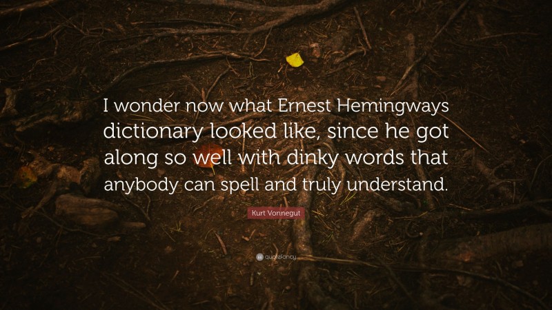 Kurt Vonnegut Quote: “I wonder now what Ernest Hemingways dictionary looked like, since he got along so well with dinky words that anybody can spell and truly understand.”