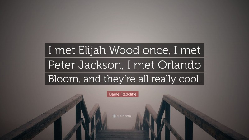 Daniel Radcliffe Quote: “I met Elijah Wood once, I met Peter Jackson, I met Orlando Bloom, and they’re all really cool.”