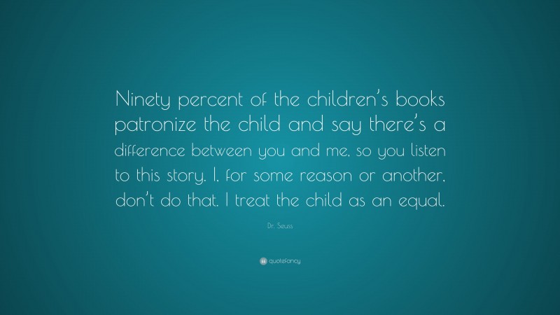 Dr. Seuss Quote: “Ninety percent of the children’s books patronize the child and say there’s a difference between you and me, so you listen to this story. I, for some reason or another, don’t do that. I treat the child as an equal.”