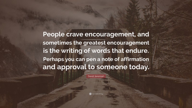 David Jeremiah Quote: “People crave encouragement, and sometimes the greatest encouragement is the writing of words that endure. Perhaps you can pen a note of affirmation and approval to someone today.”