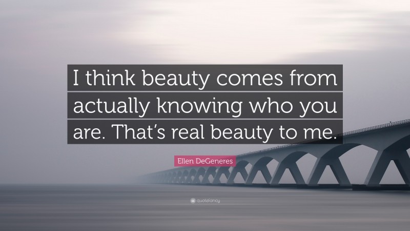 Ellen DeGeneres Quote: “I think beauty comes from actually knowing who you are. That’s real beauty to me.”