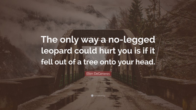 Ellen DeGeneres Quote: “The only way a no-legged leopard could hurt you is if it fell out of a tree onto your head.”