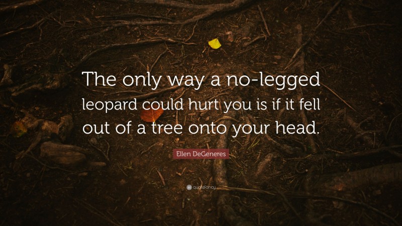 Ellen DeGeneres Quote: “The only way a no-legged leopard could hurt you is if it fell out of a tree onto your head.”