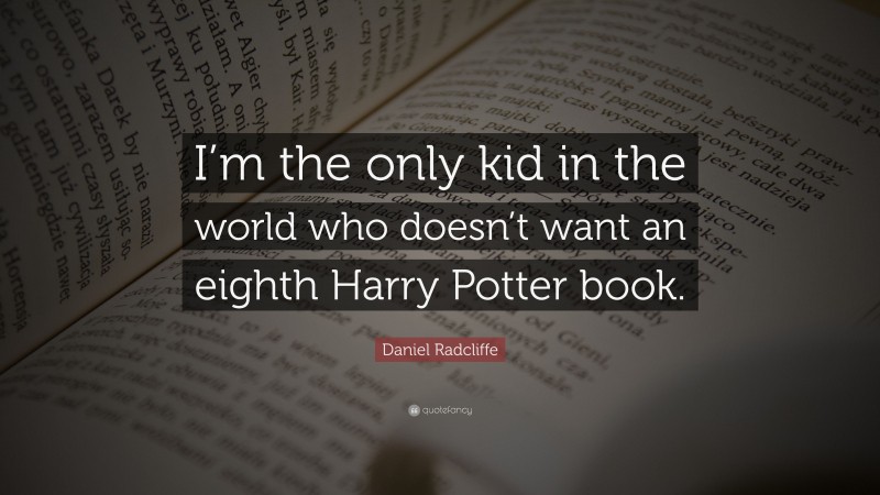 Daniel Radcliffe Quote: “I’m the only kid in the world who doesn’t want an eighth Harry Potter book.”