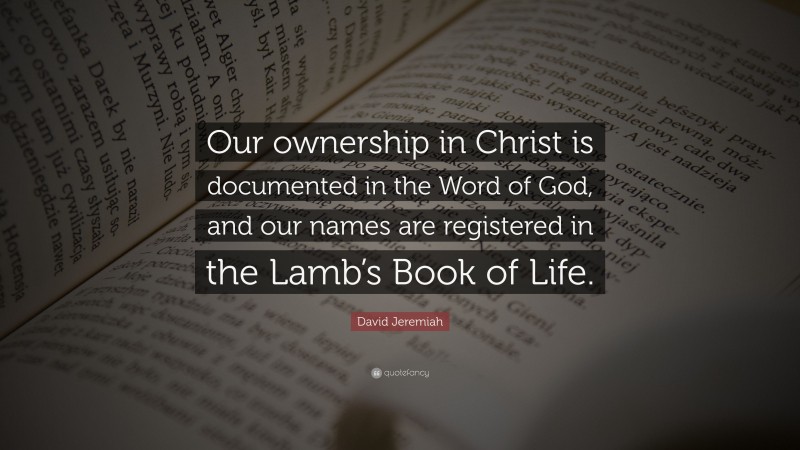 David Jeremiah Quote: “Our ownership in Christ is documented in the Word of God, and our names are registered in the Lamb’s Book of Life.”