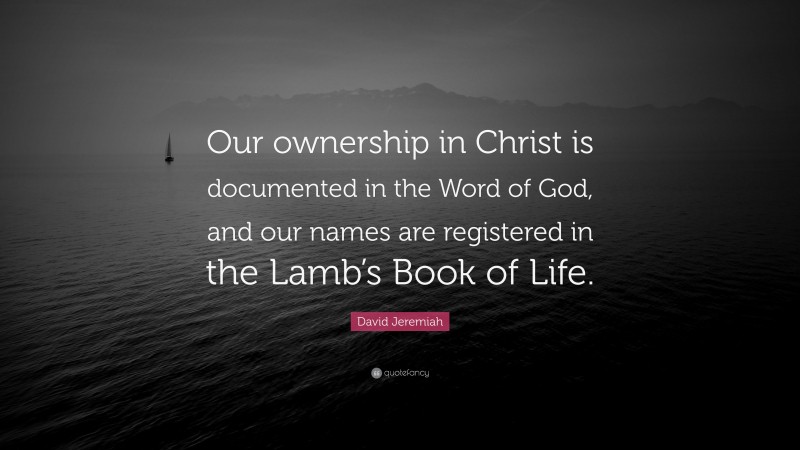 David Jeremiah Quote: “Our ownership in Christ is documented in the Word of God, and our names are registered in the Lamb’s Book of Life.”