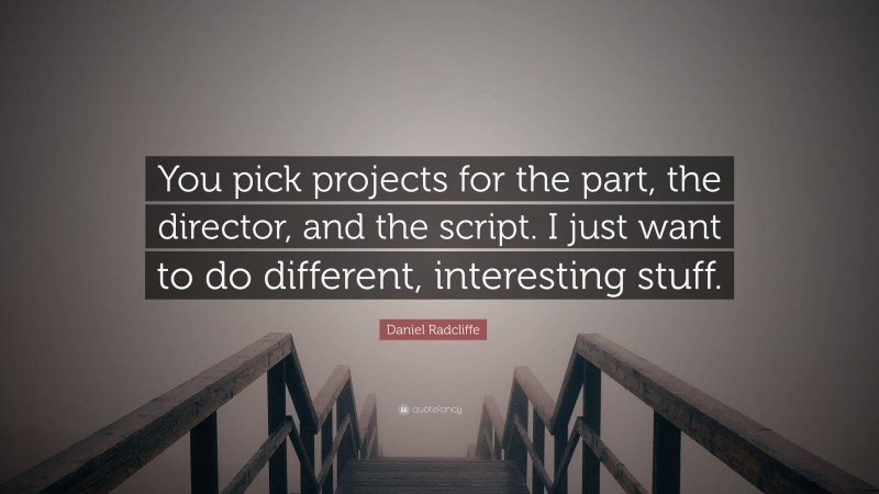 Daniel Radcliffe Quote: “You pick projects for the part, the director, and the script. I just want to do different, interesting stuff.”