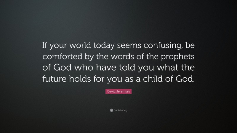 David Jeremiah Quote: “If your world today seems confusing, be comforted by the words of the prophets of God who have told you what the future holds for you as a child of God.”