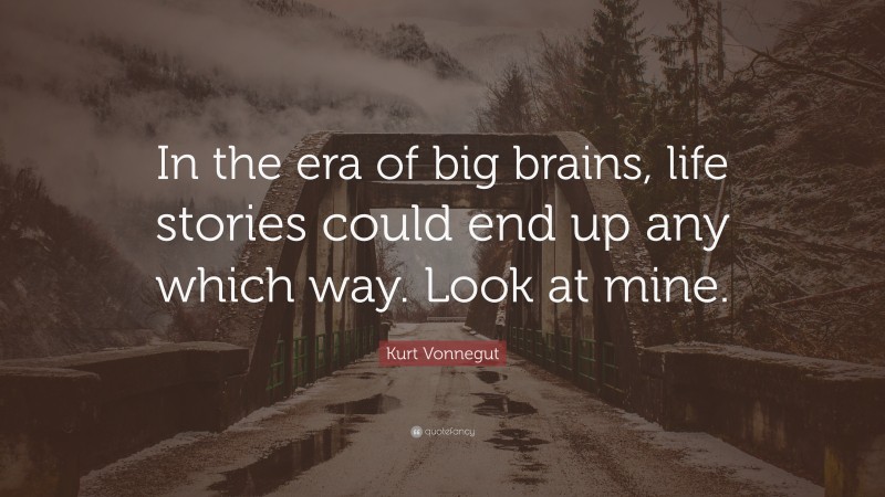 Kurt Vonnegut Quote: “In the era of big brains, life stories could end up any which way. Look at mine.”