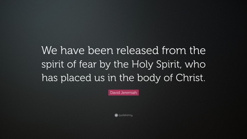 David Jeremiah Quote: “We have been released from the spirit of fear by the Holy Spirit, who has placed us in the body of Christ.”
