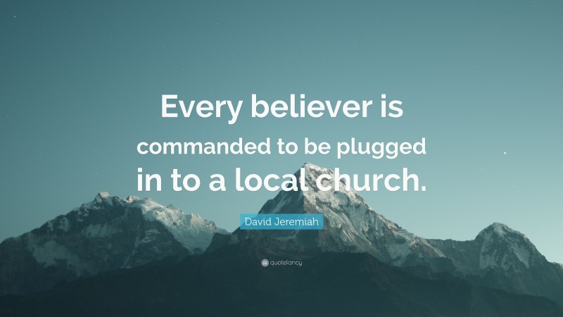 David Jeremiah Quote: “Every believer is commanded to be plugged in to a local church.”