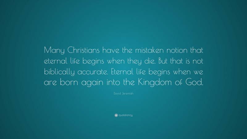 David Jeremiah Quote: “Many Christians have the mistaken notion that eternal life begins when they die. But that is not biblically accurate. Eternal life begins when we are born again into the Kingdom of God.”