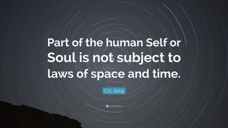 C.G. Jung Quote: “Part of the human Self or Soul is not subject to laws of space and time.”