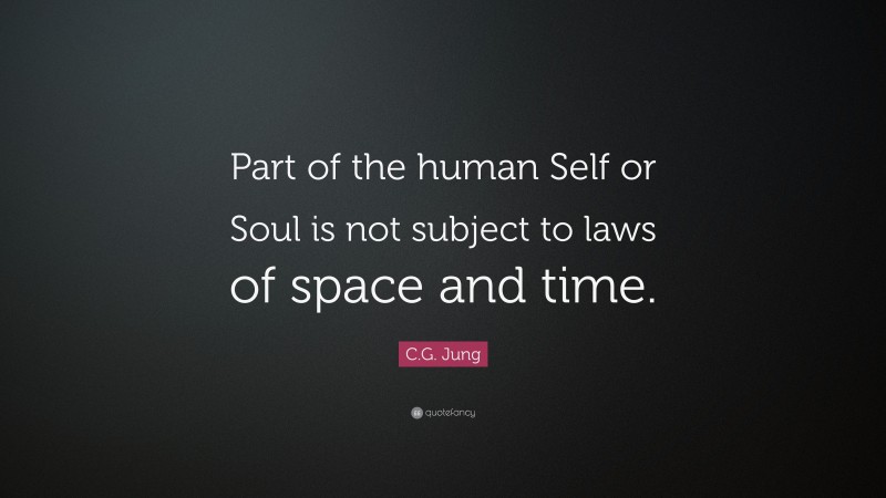 C.G. Jung Quote: “Part of the human Self or Soul is not subject to laws of space and time.”