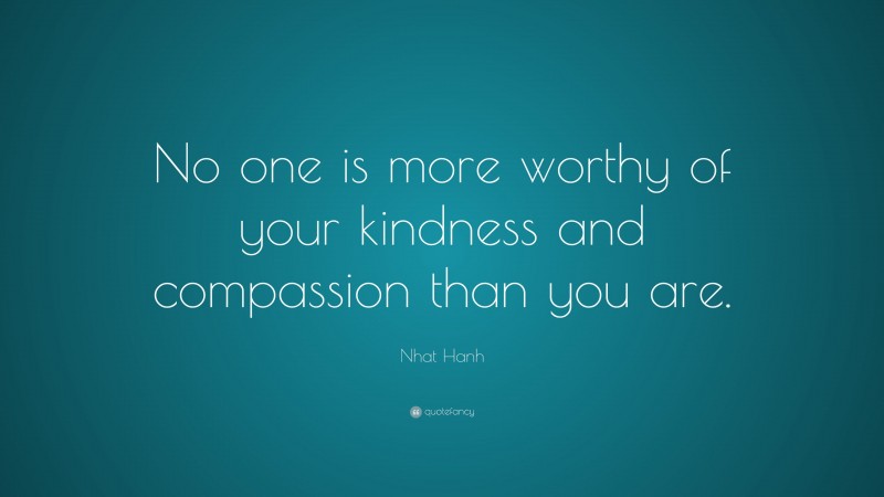Nhat Hanh Quote: “No one is more worthy of your kindness and compassion than you are.”