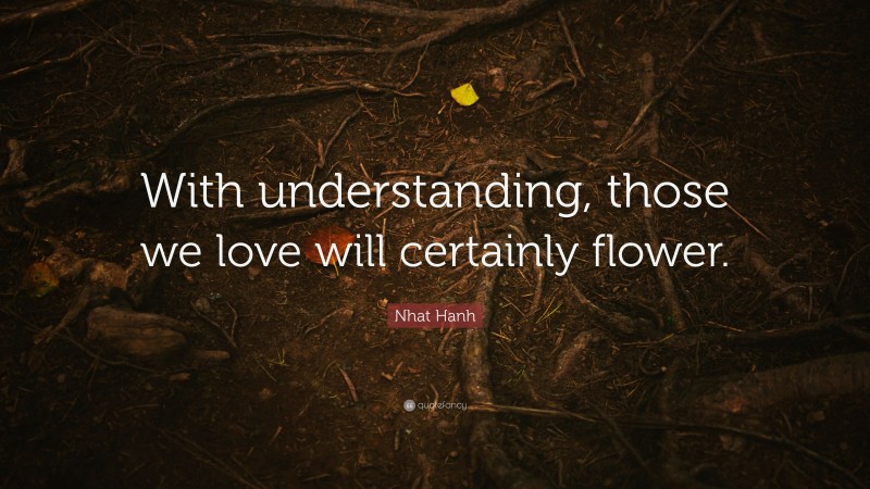 Nhat Hanh Quote: “With understanding, those we love will certainly flower.”