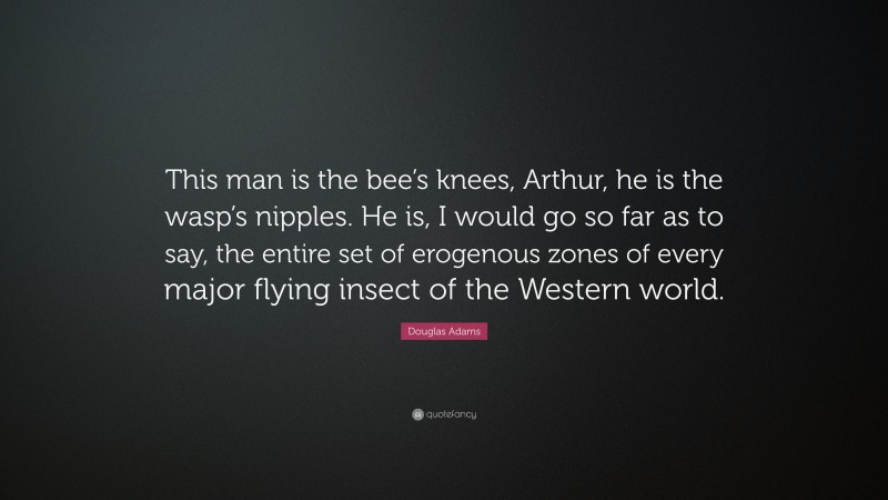 Douglas Adams Quote: “This man is the bee’s knees, Arthur, he is the wasp’s nipples. He is, I would go so far as to say, the entire set of erogenous zones of every major flying insect of the Western world.”